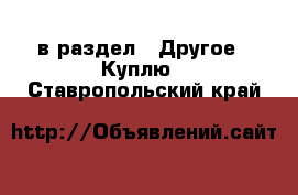  в раздел : Другое » Куплю . Ставропольский край